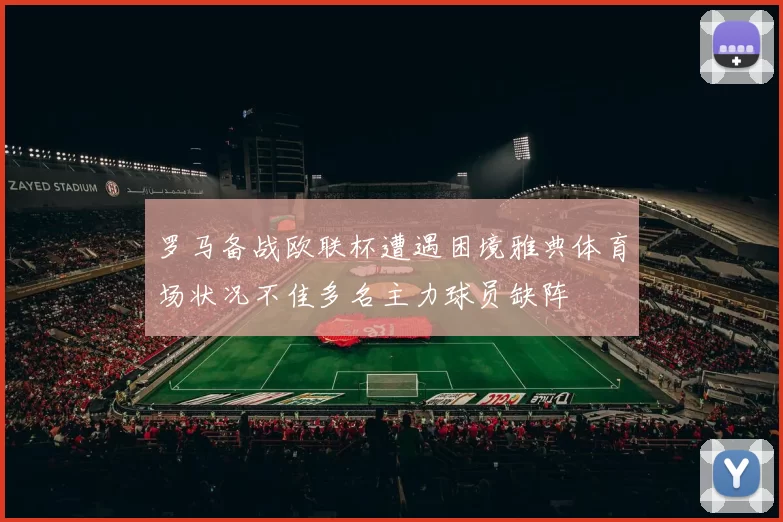 罗马备战欧联杯遭遇困境雅典体育场状况不佳多名主力球员缺阵