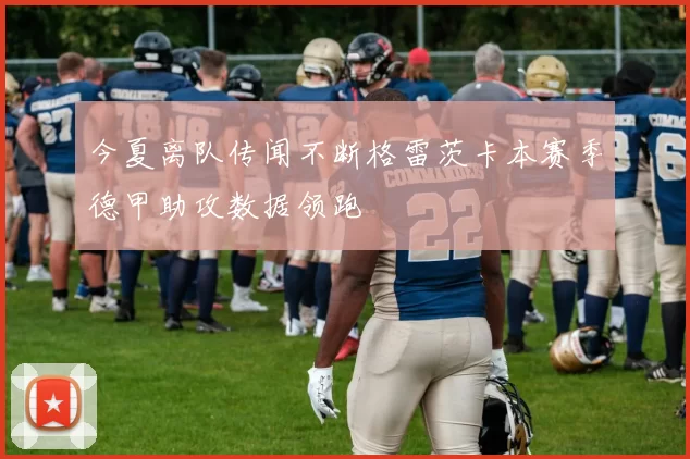 今夏离队传闻不断格雷茨卡本赛季德甲助攻数据领跑