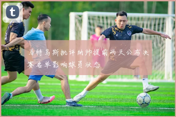 马特乌斯批评纳帅提前两天公布决赛名单影响球员状态