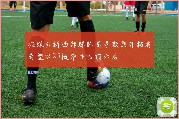 拓媒分析西部球队竞争激烈开拓者有望以25概率冲击前六名