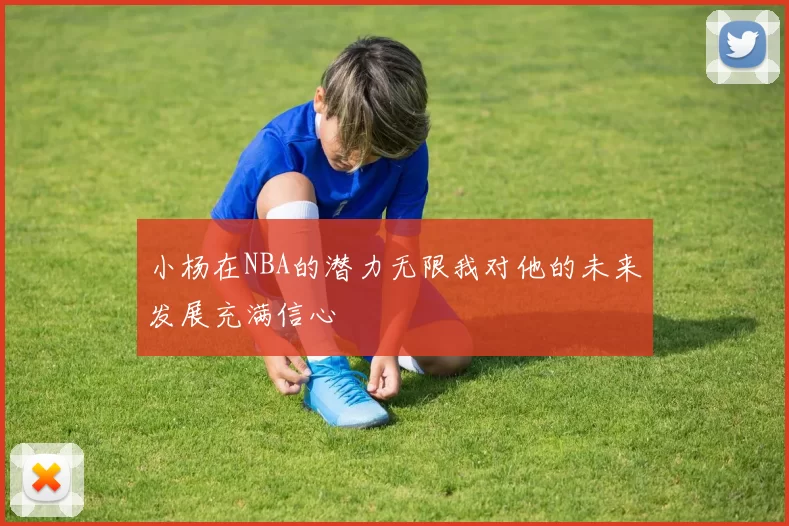 小杨在NBA的潜力无限我对他的未来发展充满信心