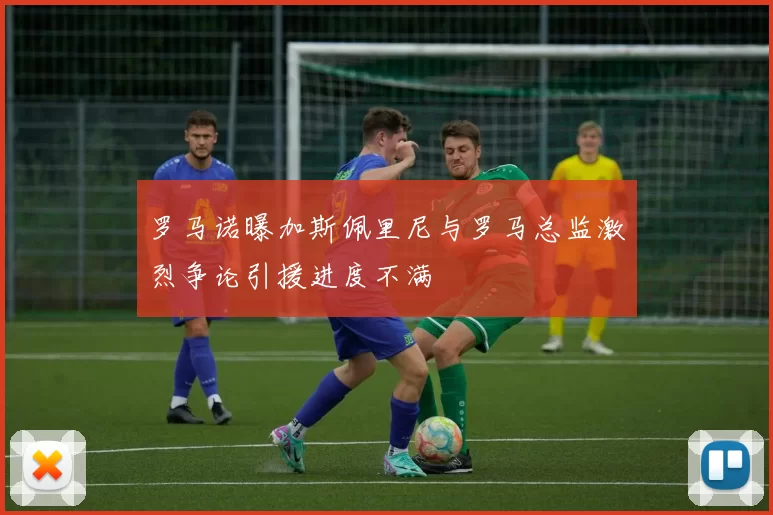 罗马诺曝加斯佩里尼与罗马总监激烈争论引援进度不满